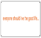 EVERYONE SHOULD LIVE THE GOOD LIFE... - 4x8-Banner - 4X8-Banner2030 - Custom Heat Pressed 83cc73018685135201215371893